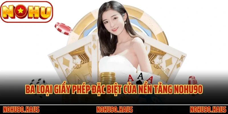 Giấy Phép Hoạt Động Nohu90 - Củng Cố Niềm Tin Của Hội Viên 3 Ba loại giấy phép đặc biệt của nền tảng Nohu90