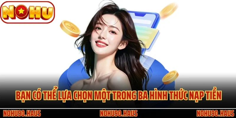 Nạp Tiền Nohu90 - Tìm Kiếm Cơ Hội Sinh Lời Nhanh Chóng 2 Bạn có thể lựa chọn một trong ba hình thức nạp tiền