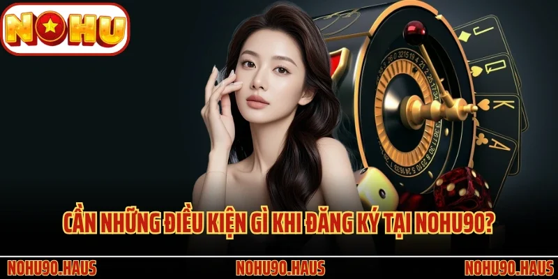 Đăng Ký Nohu90 - Tạo Tiền Đề Tham Gia Giải Trí Trực Tuyến 3 Cần những điều kiện gì khi đăng ký tại Nohu90?