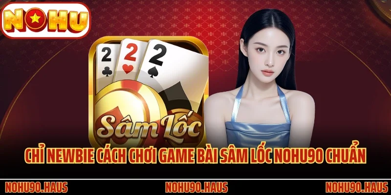 Game Bài Sâm Lốc Nohu90 - Siêu Phẩm Đỏ Đen Kịch Tính Số 1 3 Chỉ newbie cách chơi game bài Sâm Lốc Nohu90 chuẩn