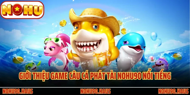 Giới thiệu game Câu Cá Phát Tài Nohu90 nổi tiếng