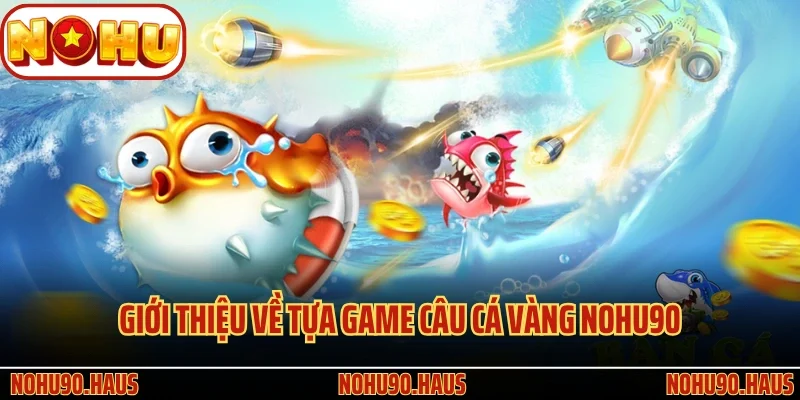 Câu Cá Vàng Nohu90 - Siêu Phẩm Kiếm Thưởng Lớn Đại Dương 2 Giới thiệu về tựa game Câu Cá Vàng Nohu90 siêu hấp dẫn