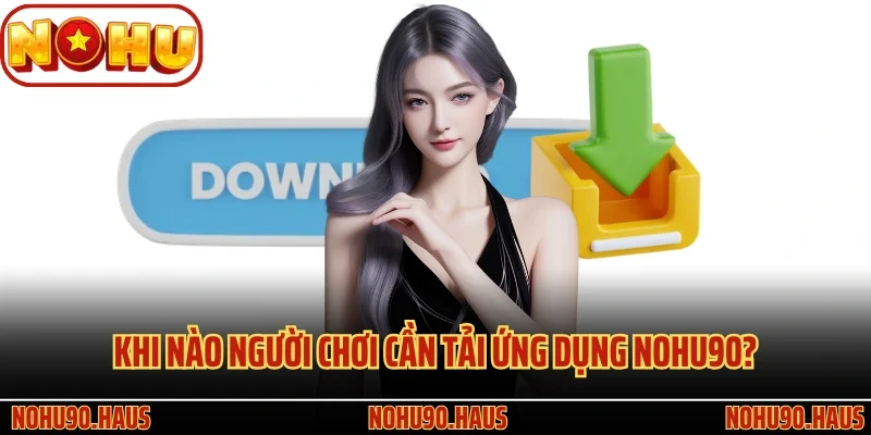 Hướng Dẫn Tải App Nohu90 Đơn Giản Dành Cho Hội Viên 2 Khi nào người chơi cần tải ứng dụng Nohu90?