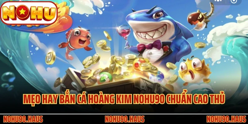 Cá Hoàng Kim Nohu90 - Giải Trí Thú Vị, Săn Thưởng Cực Đã 4 Mẹo hay bắn Cá Hoàng Kim Nohu90 chuẩn cao thủ