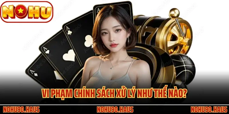 Quy Định Quan Trọng Có Trong Điều Khoản Và Điều Kiện Nohu90 3 Vi phạm chính sách xử lý như thế nào?